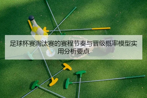 足球杯赛淘汰赛的赛程节奏与晋级概率模型实用分析要点